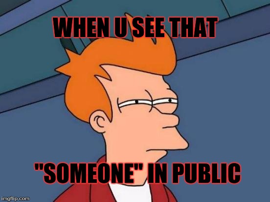 Futurama Fry | WHEN U SEE THAT; "SOMEONE" IN PUBLIC | image tagged in memes,futurama fry | made w/ Imgflip meme maker