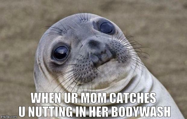 Awkward Moment Sealion Meme | WHEN UR MOM CATCHES U NUTTING IN HER BODYWASH | image tagged in memes,awkward moment sealion | made w/ Imgflip meme maker