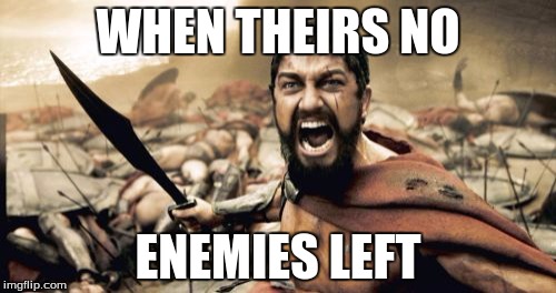 Sparta Leonidas | WHEN THEIRS NO; ENEMIES LEFT | image tagged in memes,sparta leonidas | made w/ Imgflip meme maker