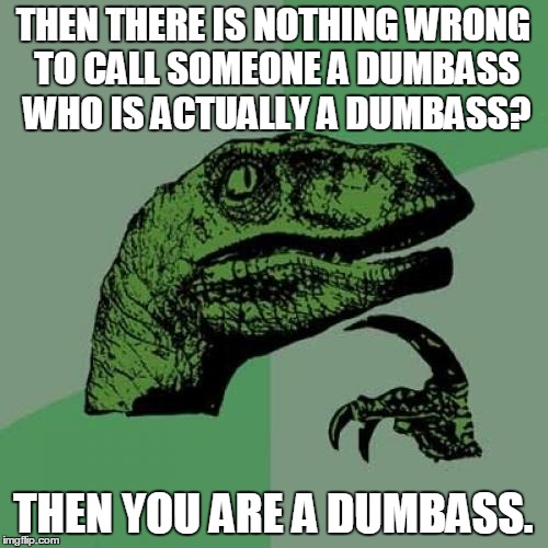 Only response I have for liberals | THEN THERE IS NOTHING WRONG TO CALL SOMEONE A DUMBASS WHO IS ACTUALLY A DUMBASS? THEN YOU ARE A DUMBASS. | image tagged in memes,philosoraptor,dumbass,no brains,liberals | made w/ Imgflip meme maker