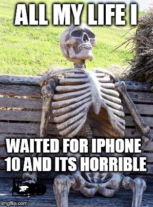 Waiting Skeleton | ALL MY LIFE I; WAITED FOR IPHONE 10 AND ITS HORRIBLE | image tagged in memes,waiting skeleton | made w/ Imgflip meme maker