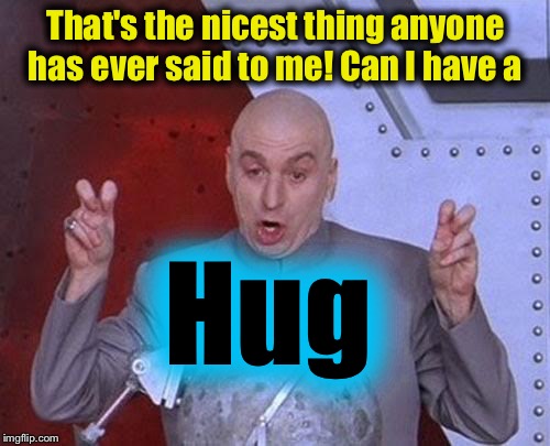 Dr Evil Laser Meme | That's the nicest thing anyone has ever said to me! Can I have a Hug | image tagged in memes,dr evil laser | made w/ Imgflip meme maker