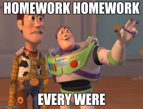 X, X Everywhere Meme | HOMEWORK HOMEWORK; EVERY WERE | image tagged in memes,x x everywhere | made w/ Imgflip meme maker