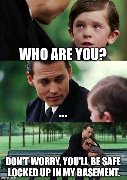 Finding Neverland Meme | WHO ARE YOU? ... DON'T WORRY, YOU'LL BE SAFE LOCKED UP IN MY BASEMENT. | image tagged in memes,finding neverland | made w/ Imgflip meme maker