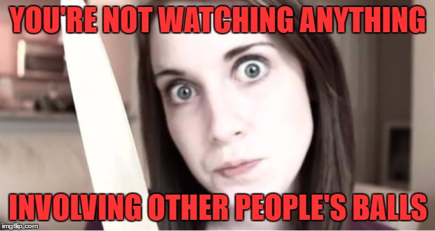 YOU'RE NOT WATCHING ANYTHING INVOLVING OTHER PEOPLE'S BALLS | made w/ Imgflip meme maker