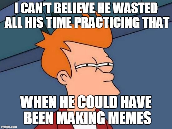 Futurama Fry Meme | I CAN'T BELIEVE HE WASTED ALL HIS TIME PRACTICING THAT WHEN HE COULD HAVE BEEN MAKING MEMES | image tagged in memes,futurama fry | made w/ Imgflip meme maker