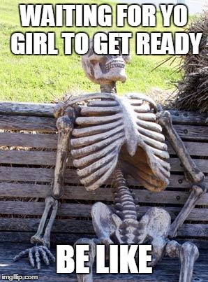 Waiting Skeleton | WAITING FOR YO GIRL TO GET READY; BE LIKE | image tagged in memes,waiting skeleton | made w/ Imgflip meme maker