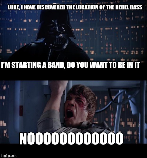 Star Wars No | LUKE, I HAVE DISCOVERED THE LOCATION OF THE REBEL BASS; I'M STARTING A BAND, DO YOU WANT TO BE IN IT; NOOOOOOOOOOOO | image tagged in memes,star wars no | made w/ Imgflip meme maker