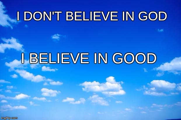 Atheism | I DON'T BELIEVE IN GOD; I BELIEVE IN GOOD | image tagged in atheism,meme | made w/ Imgflip meme maker