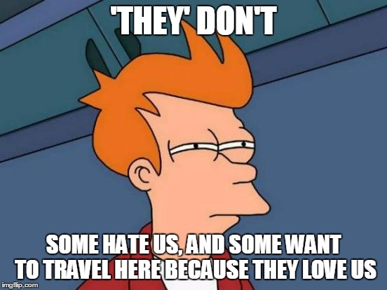 Futurama Fry Meme | 'THEY' DON'T SOME HATE US, AND SOME WANT TO TRAVEL HERE BECAUSE THEY LOVE US | image tagged in memes,futurama fry | made w/ Imgflip meme maker