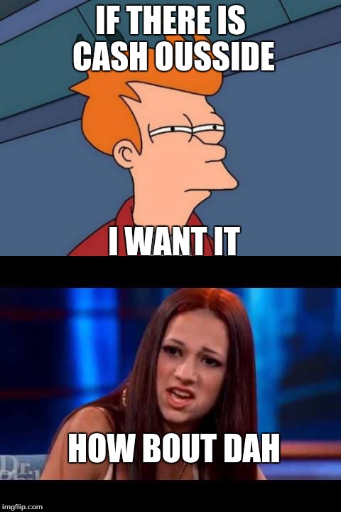 IF THERE IS CASH OUSSIDE I WANT IT HOW BOUT DAH | made w/ Imgflip meme maker