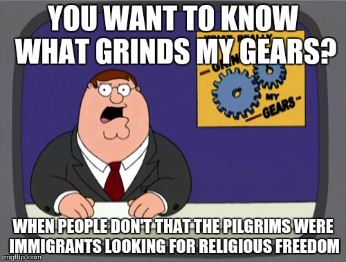 Peter Griffin News | YOU WANT TO KNOW WHAT GRINDS MY GEARS? WHEN PEOPLE DON'T THAT THE PILGRIMS WERE IMMIGRANTS LOOKING FOR RELIGIOUS FREEDOM | image tagged in memes,peter griffin news | made w/ Imgflip meme maker