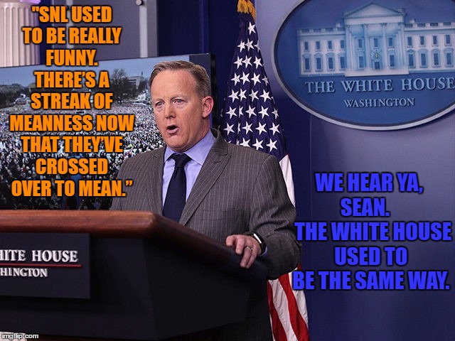 Funny You Should Mention That | "SNL USED TO BE REALLY FUNNY. THERE’S A STREAK OF MEANNESS NOW THAT THEY’VE CROSSED OVER TO MEAN.”; WE HEAR YA, SEAN.     THE WHITE HOUSE USED TO BE THE SAME WAY. | image tagged in sean spicer,snl,mean,melissa mccarthy,alec baldwin | made w/ Imgflip meme maker
