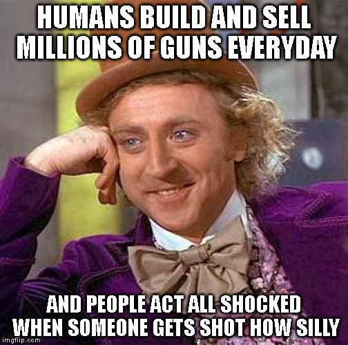 Creepy Condescending Wonka | HUMANS BUILD AND SELL MILLIONS OF GUNS EVERYDAY; AND PEOPLE ACT ALL SHOCKED WHEN SOMEONE GETS SHOT HOW SILLY | image tagged in memes,creepy condescending wonka | made w/ Imgflip meme maker