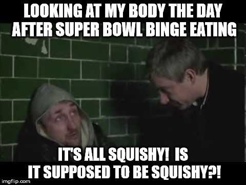 Maybe I shouldn't have had that last plate of nachos | LOOKING AT MY BODY THE DAY AFTER SUPER BOWL BINGE EATING; IT'S ALL SQUISHY!  IS IT SUPPOSED TO BE SQUISHY?! | image tagged in maybe i shouldn't have had that last plate of nachos,sherlock,bill wiggins,squishy | made w/ Imgflip meme maker