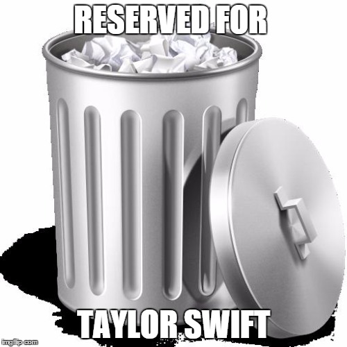 Trash can full | RESERVED FOR; TAYLOR SWIFT | image tagged in trash can full,memes | made w/ Imgflip meme maker