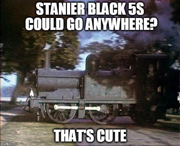 Titfield Thunderbolt 1401 | STANIER BLACK 5S COULD GO ANYWHERE? THAT'S CUTE | image tagged in memes | made w/ Imgflip meme maker