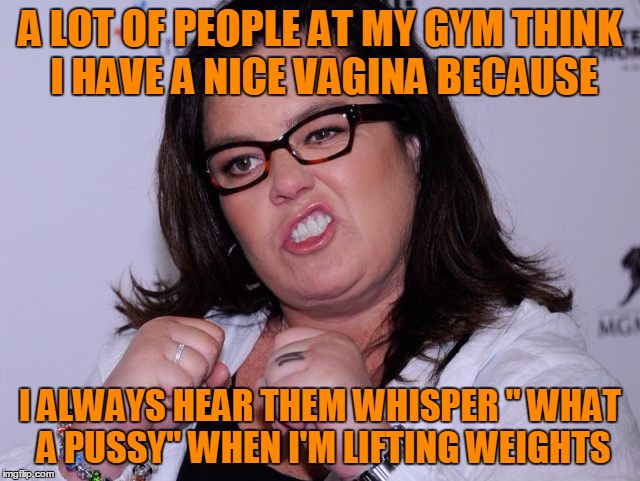 A LOT OF PEOPLE AT MY GYM THINK I HAVE A NICE VA**NA BECAUSE I ALWAYS HEAR THEM WHISPER " WHAT A PUSSY" WHEN I'M LIFTING WEIGHTS | made w/ Imgflip meme maker