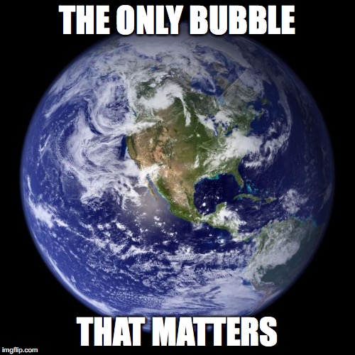 earth | THE ONLY BUBBLE; THAT MATTERS | image tagged in earth | made w/ Imgflip meme maker