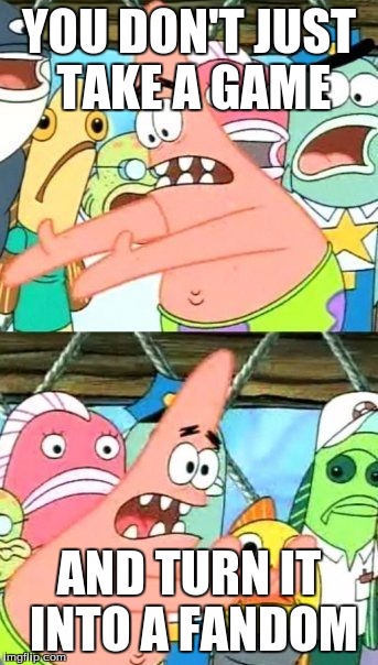 Put It Somewhere Else Patrick | YOU DON'T JUST TAKE A GAME; AND TURN IT INTO A FANDOM | image tagged in memes,put it somewhere else patrick | made w/ Imgflip meme maker