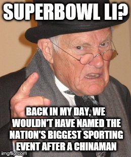 When you look at it this way... | SUPERBOWL LI? BACK IN MY DAY, WE WOULDN'T HAVE NAMED THE NATION'S BIGGEST SPORTING EVENT AFTER A CHINAMAN | image tagged in memes,back in my day,superbowl | made w/ Imgflip meme maker