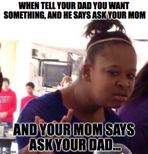 Black Girl Wat | WHEN TELL YOUR DAD YOU WANT SOMETHING, AND HE SAYS ASK YOUR MOM; AND YOUR MOM SAYS ASK YOUR DAD... | image tagged in memes,black girl wat | made w/ Imgflip meme maker