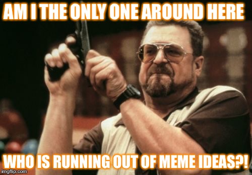 Am I The Only One Around Here | AM I THE ONLY ONE AROUND HERE; WHO IS RUNNING OUT OF MEME IDEAS?! | image tagged in memes,am i the only one around here | made w/ Imgflip meme maker