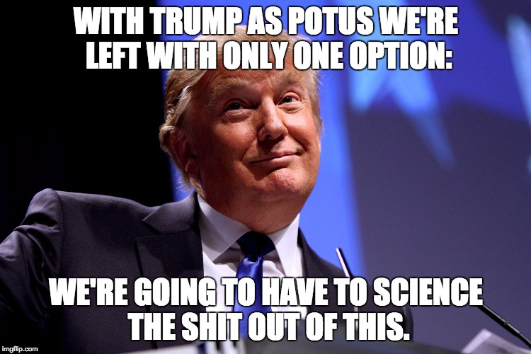 Donald Trump | WITH TRUMP AS POTUS WE'RE LEFT WITH ONLY ONE OPTION:; WE'RE GOING TO HAVE TO SCIENCE THE SHIT OUT OF THIS. | image tagged in donald trump | made w/ Imgflip meme maker
