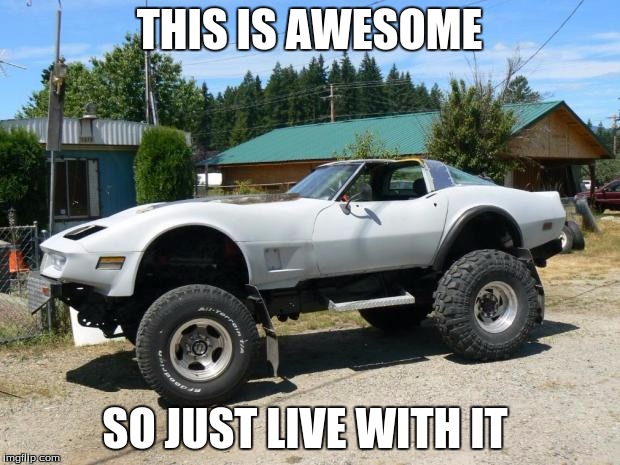corvette monster trucks  | THIS IS AWESOME; SO JUST LIVE WITH IT | image tagged in corvette monster trucks | made w/ Imgflip meme maker