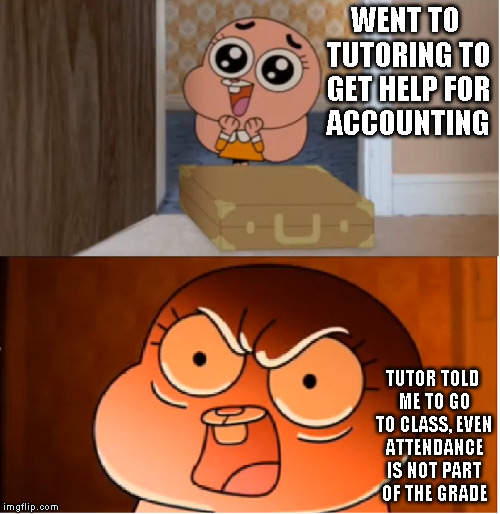 Getting Help for Accounting | WENT TO TUTORING TO GET HELP FOR ACCOUNTING; TUTOR TOLD ME TO GO TO CLASS, EVEN ATTENDANCE IS NOT PART OF THE GRADE | image tagged in gumball - anais false hope meme,college,memes | made w/ Imgflip meme maker