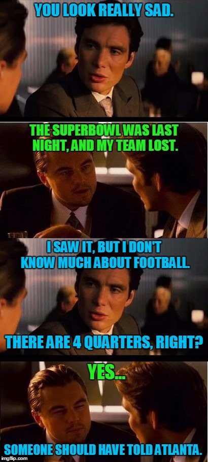 Falcon fan's pain... | YOU LOOK REALLY SAD. THE SUPERBOWL WAS LAST NIGHT, AND MY TEAM LOST. I SAW IT, BUT I DON'T KNOW MUCH ABOUT FOOTBALL. THERE ARE 4 QUARTERS, RIGHT? YES... SOMEONE SHOULD HAVE TOLD ATLANTA. | image tagged in nfl football,superbowl 51,funny meme,atlanta falcons | made w/ Imgflip meme maker