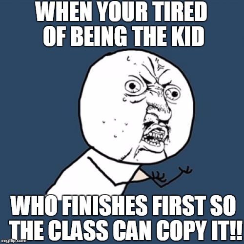 STOP Please ;[ why me | WHEN YOUR TIRED OF BEING THE KID; WHO FINISHES FIRST SO THE CLASS CAN COPY IT!! | image tagged in memes,y u no | made w/ Imgflip meme maker