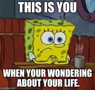 Wondering about life. | THIS IS YOU; WHEN YOUR WONDERING ABOUT YOUR LIFE. | image tagged in lonely spongebob,sad | made w/ Imgflip meme maker