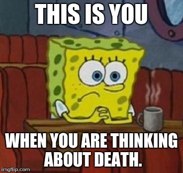 Wondering about Death. | THIS IS YOU; WHEN YOU ARE THINKING ABOUT DEATH. | image tagged in lonely spongebob,sad | made w/ Imgflip meme maker