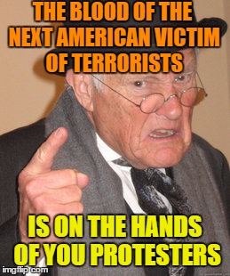 Back In My Day Meme | THE BLOOD OF THE NEXT AMERICAN VICTIM OF TERRORISTS; IS ON THE HANDS OF YOU PROTESTERS | image tagged in memes,back in my day | made w/ Imgflip meme maker