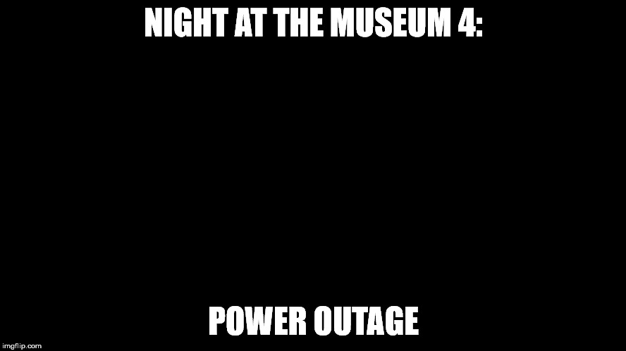 Dark Meme Week:  Can't wait to see this one in theaters | NIGHT AT THE MUSEUM 4:; POWER OUTAGE | image tagged in darkblack,dark meme week | made w/ Imgflip meme maker