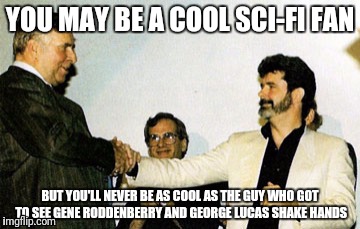 YOU MAY BE A COOL SCI-FI FAN; BUT YOU'LL NEVER BE AS COOL AS THE GUY WHO GOT TO SEE GENE RODDENBERRY AND GEORGE LUCAS SHAKE HANDS | image tagged in roddenberry lucas | made w/ Imgflip meme maker