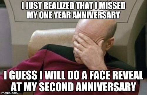 I can't believe this... | I JUST REALIZED THAT I MISSED MY ONE YEAR ANNIVERSARY; I GUESS I WILL DO A FACE REVEAL AT MY SECOND ANNIVERSARY | image tagged in memes,captain picard facepalm | made w/ Imgflip meme maker