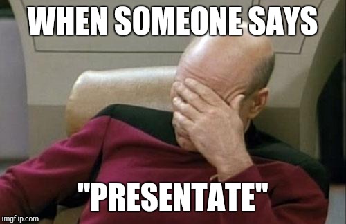 Captain Picard Facepalm Meme | WHEN SOMEONE SAYS; "PRESENTATE" | image tagged in memes,captain picard facepalm | made w/ Imgflip meme maker