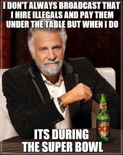The Most Interesting Man In The World Meme | I DON'T ALWAYS BROADCAST THAT I HIRE ILLEGALS AND PAY THEM UNDER THE TABLE BUT WHEN I DO; ITS DURING THE SUPER BOWL | image tagged in memes,the most interesting man in the world | made w/ Imgflip meme maker