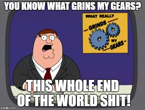 Peter Griffin News Meme | YOU KNOW WHAT GRINS MY GEARS? THIS WHOLE END OF THE WORLD SHIT! | image tagged in memes,peter griffin news | made w/ Imgflip meme maker