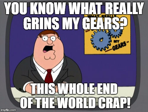 Peter Griffin News | YOU KNOW WHAT REALLY GRINS MY GEARS? THIS WHOLE END OF THE WORLD CRAP! | image tagged in memes,peter griffin news | made w/ Imgflip meme maker
