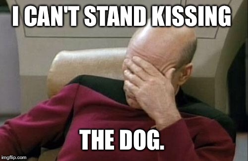 Captain Picard Facepalm Meme | I CAN'T STAND KISSING THE DOG. | image tagged in memes,captain picard facepalm | made w/ Imgflip meme maker