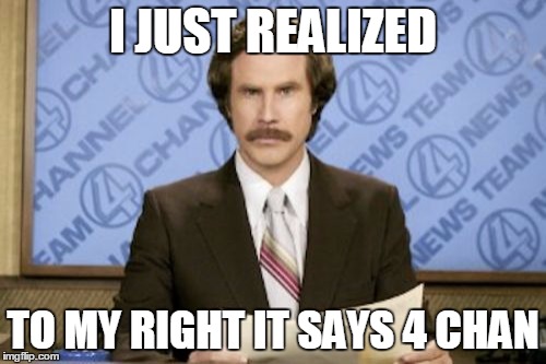 Ron Burgundy Meme | I JUST REALIZED; TO MY RIGHT IT SAYS 4 CHAN | image tagged in memes,ron burgundy | made w/ Imgflip meme maker