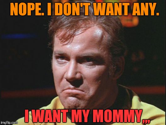 Kirk is being a poo poo head | NOPE. I DON'T WANT ANY. I WANT MY MOMMY,,, | image tagged in kirk is being a poo poo head | made w/ Imgflip meme maker