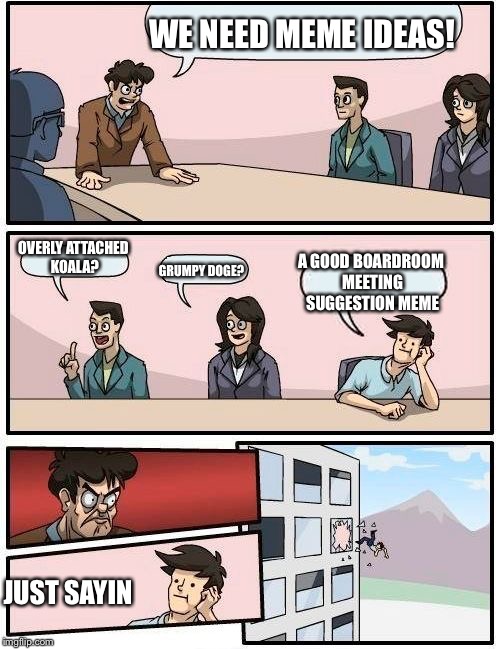 Boardroom Meeting Suggestion | WE NEED MEME IDEAS! OVERLY ATTACHED KOALA? GRUMPY DOGE? A GOOD BOARDROOM MEETING SUGGESTION MEME; JUST SAYIN | image tagged in memes,boardroom meeting suggestion | made w/ Imgflip meme maker