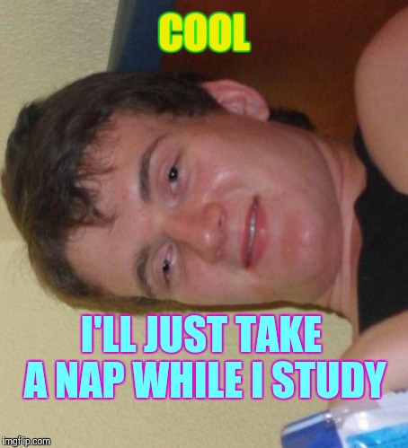 10 Guy | COOL; I'LL JUST TAKE A NAP WHILE I STUDY | image tagged in memes,10 guy | made w/ Imgflip meme maker