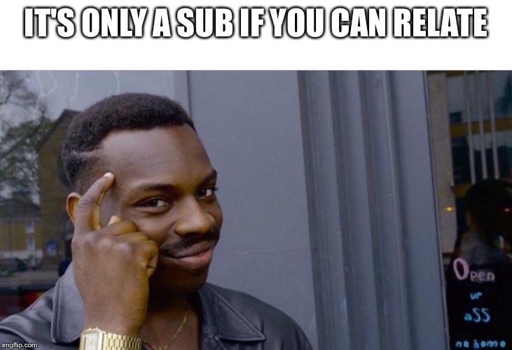 IT'S ONLY A SUB IF YOU CAN RELATE | image tagged in funny memes | made w/ Imgflip meme maker