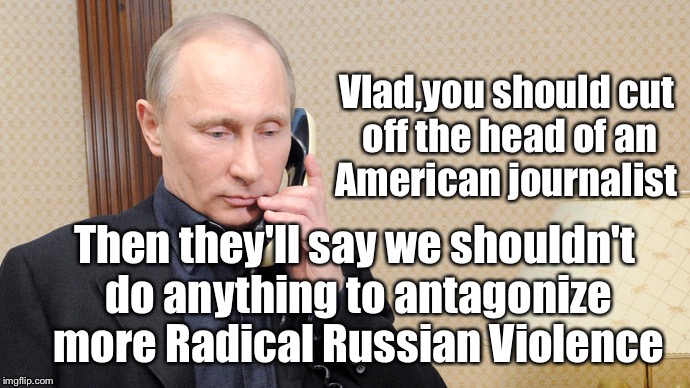 Putin is Doing it Wrong | Vlad,you should cut off the head of an American journalist; Then they'll say we shouldn't do anything to antagonize more Radical Russian Violence | image tagged in putin telephone,vladimir putin,radical islam,journalism | made w/ Imgflip meme maker