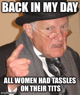Back In My Day Meme | BACK IN MY DAY ALL WOMEN HAD TASSLES ON THEIR TITS | image tagged in memes,back in my day | made w/ Imgflip meme maker